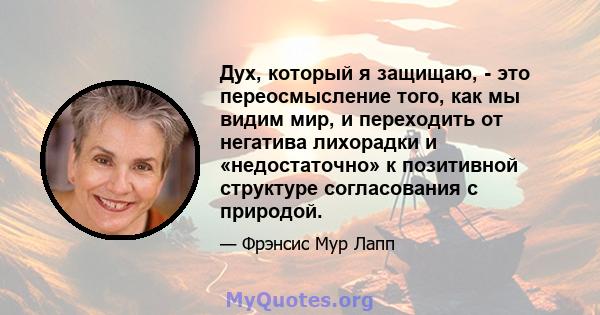 Дух, который я защищаю, - это переосмысление того, как мы видим мир, и переходить от негатива лихорадки и «недостаточно» к позитивной структуре согласования с природой.