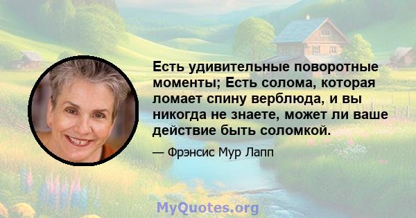 Есть удивительные поворотные моменты; Есть солома, которая ломает спину верблюда, и вы никогда не знаете, может ли ваше действие быть соломкой.