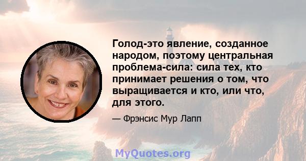 Голод-это явление, созданное народом, поэтому центральная проблема-сила: сила тех, кто принимает решения о том, что выращивается и кто, или что, для этого.