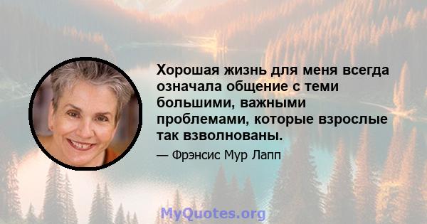 Хорошая жизнь для меня всегда означала общение с теми большими, важными проблемами, которые взрослые так взволнованы.