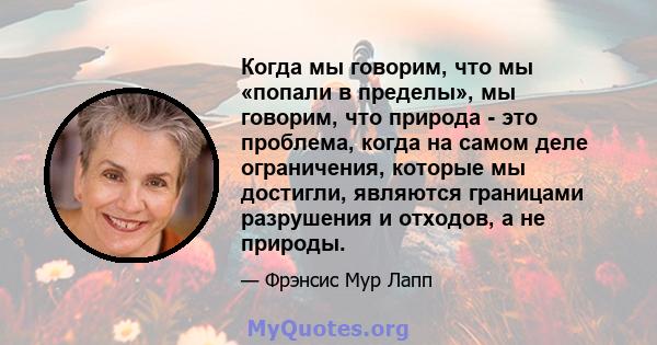 Когда мы говорим, что мы «попали в пределы», мы говорим, что природа - это проблема, когда на самом деле ограничения, которые мы достигли, являются границами разрушения и отходов, а не природы.