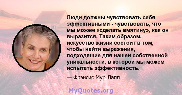 Люди должны чувствовать себя эффективными - чувствовать, что мы можем «сделать вмятину», как он выразится. Таким образом, искусство жизни состоит в том, чтобы найти выражения, подходящие для нашей собственной