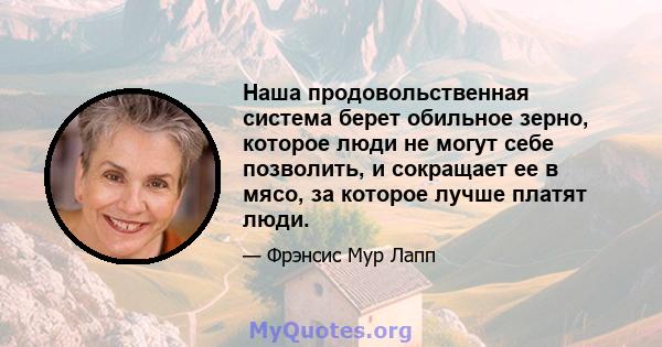 Наша продовольственная система берет обильное зерно, которое люди не могут себе позволить, и сокращает ее в мясо, за которое лучше платят люди.