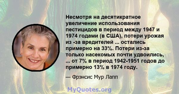 Несмотря на десятикратное увеличение использования пестицидов в период между 1947 и 1974 годами (в США), потери урожая из -за вредителей ... остались примерно на 33%. Потери из-за только насекомых почти удвоились, ...