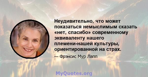 Неудивительно, что может показаться немыслимым сказать «нет, спасибо» современному эквиваленту нашего племени-нашей культуры, ориентированной на страх.