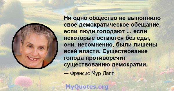 Ни одно общество не выполнило свое демократическое обещание, если люди голодают ... если некоторые остаются без еды, они, несомненно, были лишены всей власти. Существование голода противоречит существованию демократии.