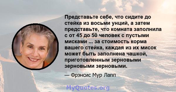 Представьте себе, что сидите до стейка из восьми унций, а затем представьте, что комната заполнила с от 45 до 50 человек с пустыми мисками ... за стоимость корма вашего стейка, каждая из их мисок может быть заполнена