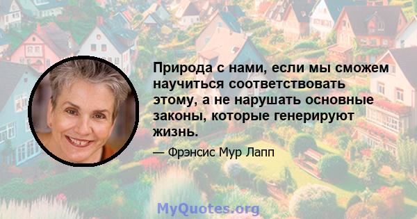 Природа с нами, если мы сможем научиться соответствовать этому, а не нарушать основные законы, которые генерируют жизнь.