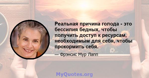 Реальная причина голода - это бессилия бедных, чтобы получить доступ к ресурсам, необходимым для себя, чтобы прокормить себя.