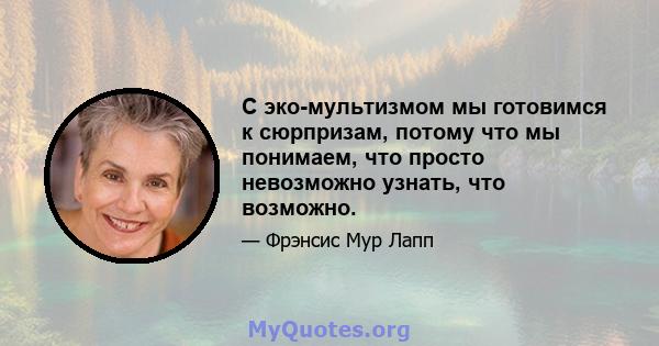 С эко-мультизмом мы готовимся к сюрпризам, потому что мы понимаем, что просто невозможно узнать, что возможно.