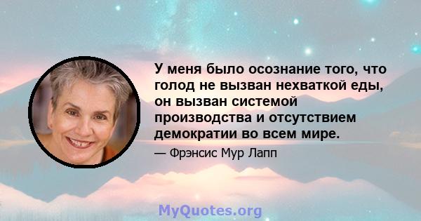 У меня было осознание того, что голод не вызван нехваткой еды, он вызван системой производства и отсутствием демократии во всем мире.