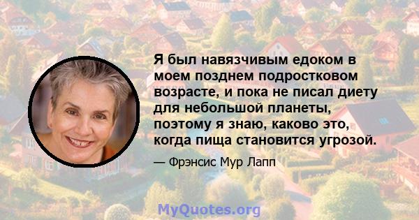 Я был навязчивым едоком в моем позднем подростковом возрасте, и пока не писал диету для небольшой планеты, поэтому я знаю, каково это, когда пища становится угрозой.