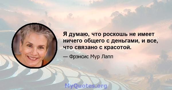 Я думаю, что роскошь не имеет ничего общего с деньгами, и все, что связано с красотой.