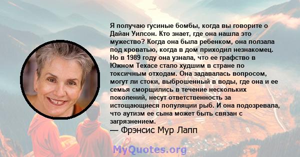 Я получаю гусиные бомбы, когда вы говорите о Дайан Уилсон. Кто знает, где она нашла это мужество? Когда она была ребенком, она ползала под кроватью, когда в дом приходил незнакомец. Но в 1989 году она узнала, что ее