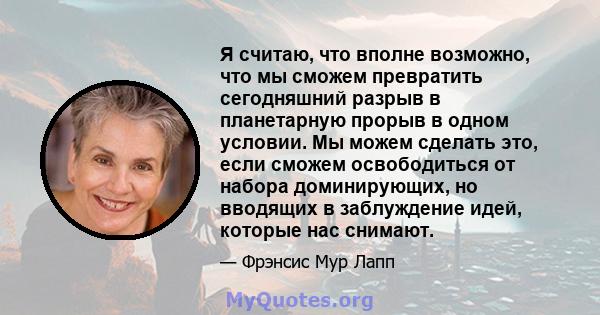 Я считаю, что вполне возможно, что мы сможем превратить сегодняшний разрыв в планетарную прорыв в одном условии. Мы можем сделать это, если сможем освободиться от набора доминирующих, но вводящих в заблуждение идей,