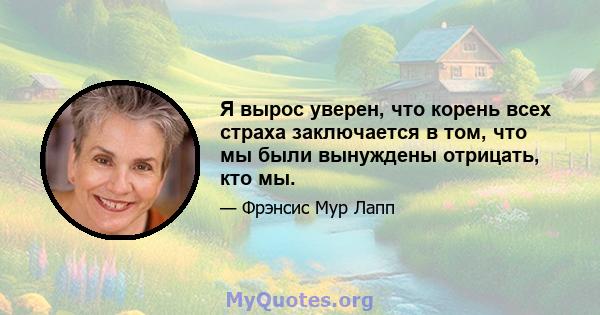 Я вырос уверен, что корень всех страха заключается в том, что мы были вынуждены отрицать, кто мы.