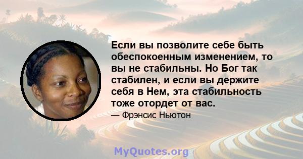 Если вы позволите себе быть обеспокоенным изменением, то вы не стабильны. Но Бог так стабилен, и если вы держите себя в Нем, эта стабильность тоже отордет от вас.