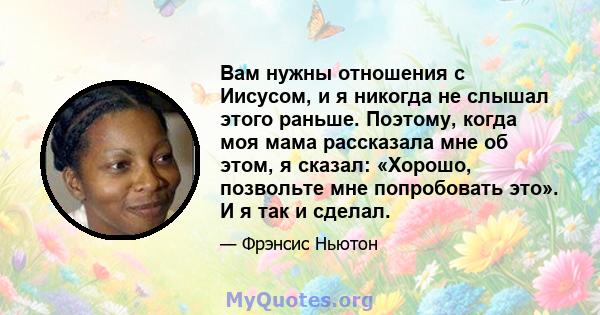 Вам нужны отношения с Иисусом, и я никогда не слышал этого раньше. Поэтому, когда моя мама рассказала мне об этом, я сказал: «Хорошо, позвольте мне попробовать это». И я так и сделал.