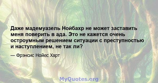 Даже мадемуазель Нойбахр не может заставить меня поверить в ада. Это не кажется очень остроумным решением ситуации с преступностью и наступлением, не так ли?