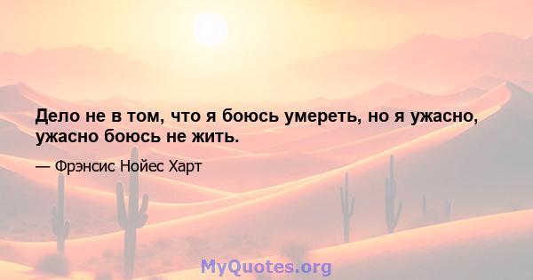 Дело не в том, что я боюсь умереть, но я ужасно, ужасно боюсь не жить.