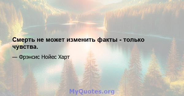 Смерть не может изменить факты - только чувства.