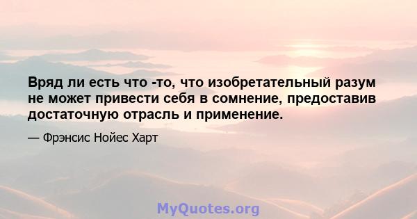 Вряд ли есть что -то, что изобретательный разум не может привести себя в сомнение, предоставив достаточную отрасль и применение.