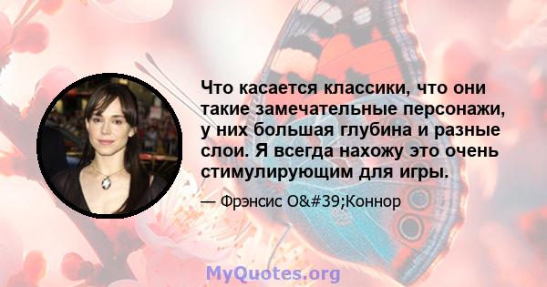 Что касается классики, что они такие замечательные персонажи, у них большая глубина и разные слои. Я всегда нахожу это очень стимулирующим для игры.