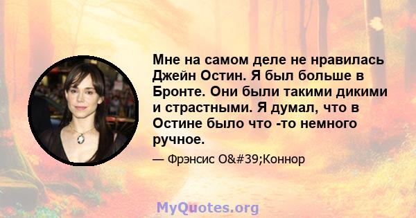 Мне на самом деле не нравилась Джейн Остин. Я был больше в Бронте. Они были такими дикими и страстными. Я думал, что в Остине было что -то немного ручное.