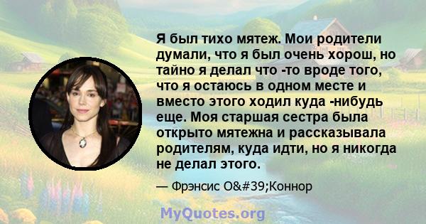 Я был тихо мятеж. Мои родители думали, что я был очень хорош, но тайно я делал что -то вроде того, что я остаюсь в одном месте и вместо этого ходил куда -нибудь еще. Моя старшая сестра была открыто мятежна и