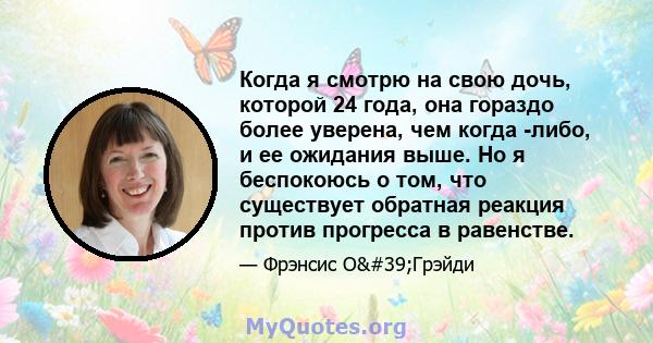 Когда я смотрю на свою дочь, которой 24 года, она гораздо более уверена, чем когда -либо, и ее ожидания выше. Но я беспокоюсь о том, что существует обратная реакция против прогресса в равенстве.