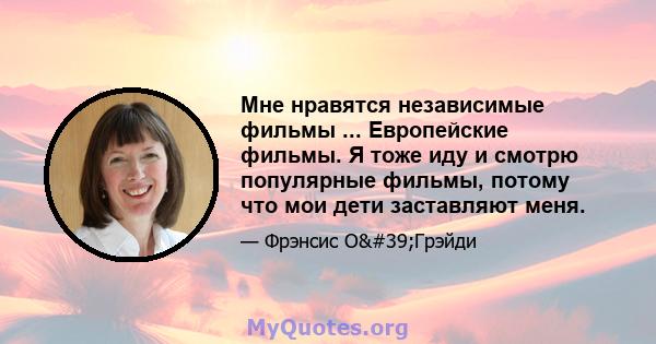 Мне нравятся независимые фильмы ... Европейские фильмы. Я тоже иду и смотрю популярные фильмы, потому что мои дети заставляют меня.