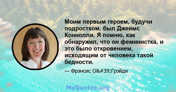 Моим первым героем, будучи подростком, был Джеймс Коннолли. Я помню, как обнаружил, что он феминистка, и это было откровением, исходящим от человека такой бедности.