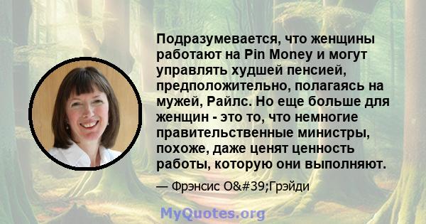 Подразумевается, что женщины работают на Pin Money и могут управлять худшей пенсией, предположительно, полагаясь на мужей, Райлс. Но еще больше для женщин - это то, что немногие правительственные министры, похоже, даже