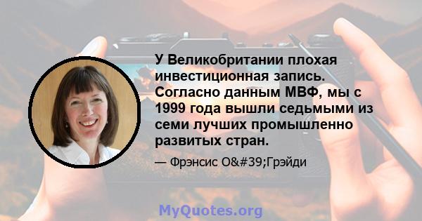 У Великобритании плохая инвестиционная запись. Согласно данным МВФ, мы с 1999 года вышли седьмыми из семи лучших промышленно развитых стран.