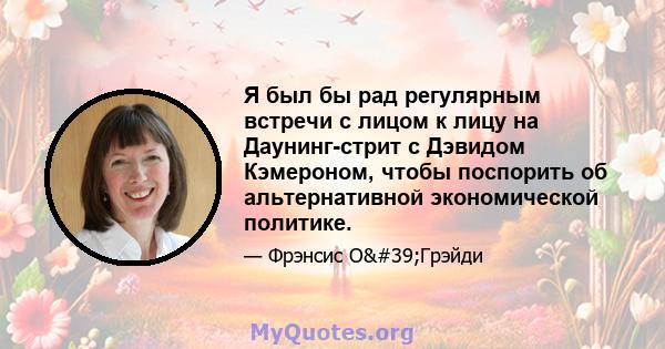 Я был бы рад регулярным встречи с лицом к лицу на Даунинг-стрит с Дэвидом Кэмероном, чтобы поспорить об альтернативной экономической политике.