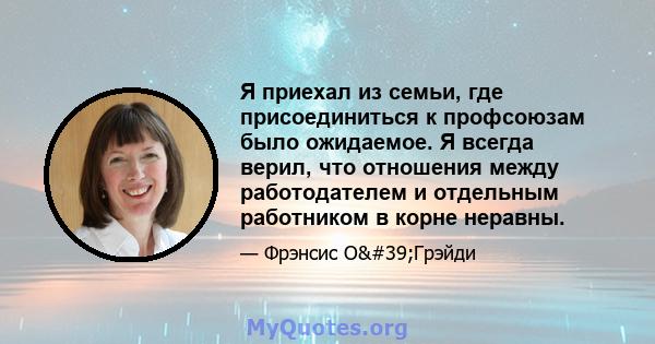 Я приехал из семьи, где присоединиться к профсоюзам было ожидаемое. Я всегда верил, что отношения между работодателем и отдельным работником в корне неравны.