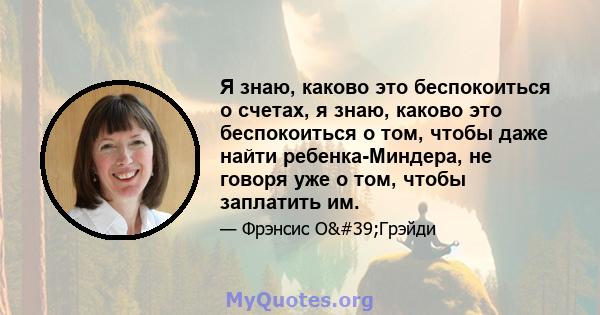 Я знаю, каково это беспокоиться о счетах, я знаю, каково это беспокоиться о том, чтобы даже найти ребенка-Миндера, не говоря уже о том, чтобы заплатить им.