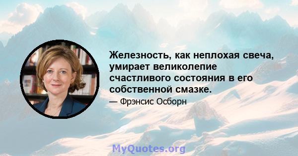 Железность, как неплохая свеча, умирает великолепие счастливого состояния в его собственной смазке.