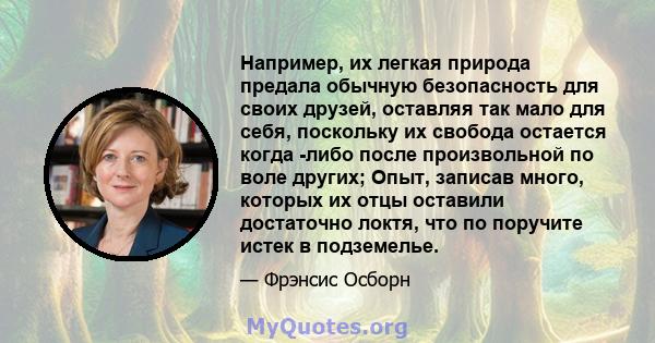 Например, их легкая природа предала обычную безопасность для своих друзей, оставляя так мало для себя, поскольку их свобода остается когда -либо после произвольной по воле других; Опыт, записав много, которых их отцы