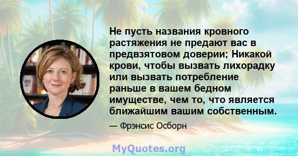 Не пусть названия кровного растяжения не предают вас в предвзятовом доверии; Никакой крови, чтобы вызвать лихорадку или вызвать потребление раньше в вашем бедном имуществе, чем то, что является ближайшим вашим