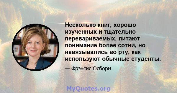 Несколько книг, хорошо изученных и тщательно перевариваемых, питают понимание более сотни, но навязывались во рту, как используют обычные студенты.