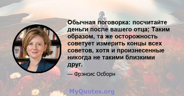 Обычная поговорка: посчитайте деньги после вашего отца; Таким образом, та же осторожность советует измерить концы всех советов, хотя и произнесенные никогда не такими близкими друг.