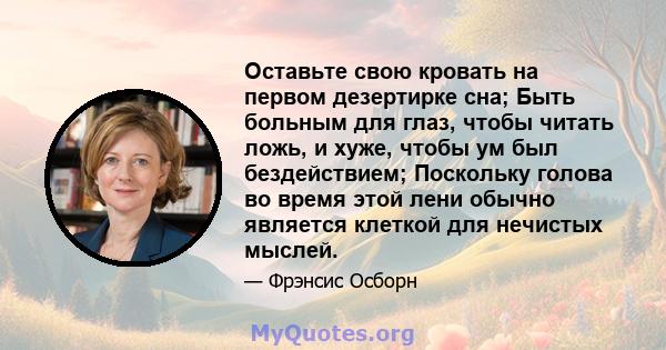 Оставьте свою кровать на первом дезертирке сна; Быть больным для глаз, чтобы читать ложь, и хуже, чтобы ум был бездействием; Поскольку голова во время этой лени обычно является клеткой для нечистых мыслей.