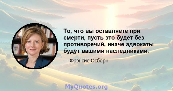 То, что вы оставляете при смерти, пусть это будет без противоречий, иначе адвокаты будут вашими наследниками.