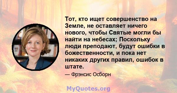 Тот, кто ищет совершенство на Земле, не оставляет ничего нового, чтобы Святые могли бы найти на небесах; Поскольку люди преподают, будут ошибки в божественности, и пока нет никаких других правил, ошибок в штате.