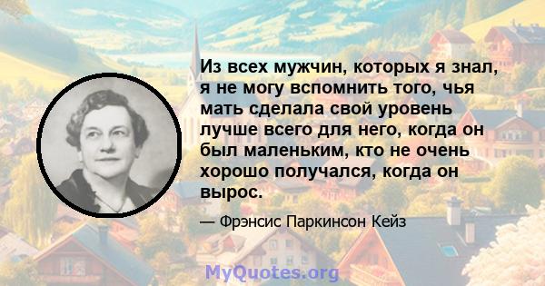 Из всех мужчин, которых я знал, я не могу вспомнить того, чья мать сделала свой уровень лучше всего для него, когда он был маленьким, кто не очень хорошо получался, когда он вырос.