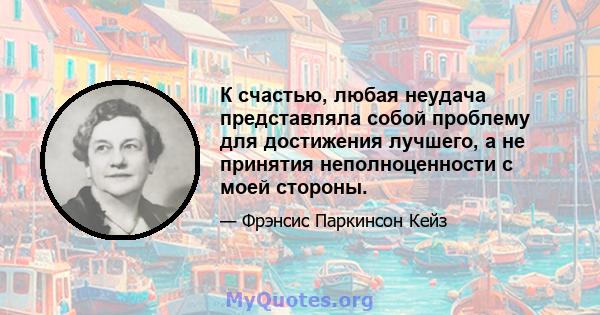 К счастью, любая неудача представляла собой проблему для достижения лучшего, а не принятия неполноценности с моей стороны.