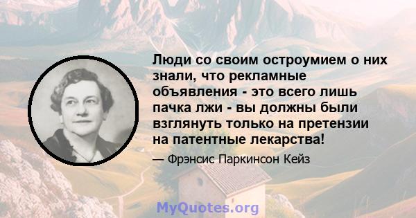 Люди со своим остроумием о них знали, что рекламные объявления - это всего лишь пачка лжи - вы должны были взглянуть только на претензии на патентные лекарства!