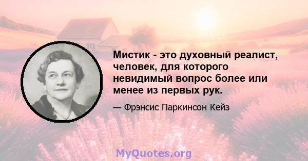 Мистик - это духовный реалист, человек, для которого невидимый вопрос более или менее из первых рук.