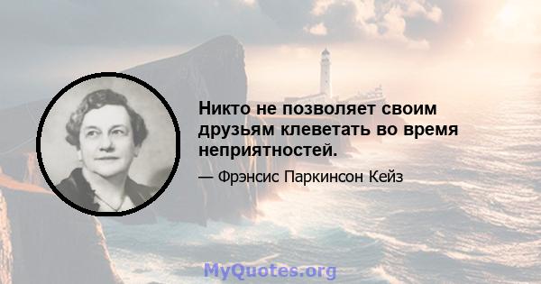 Никто не позволяет своим друзьям клеветать во время неприятностей.